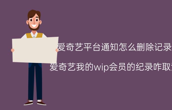 爱奇艺平台通知怎么删除记录 爱奇艺我的wip会员的纪录咋取消？